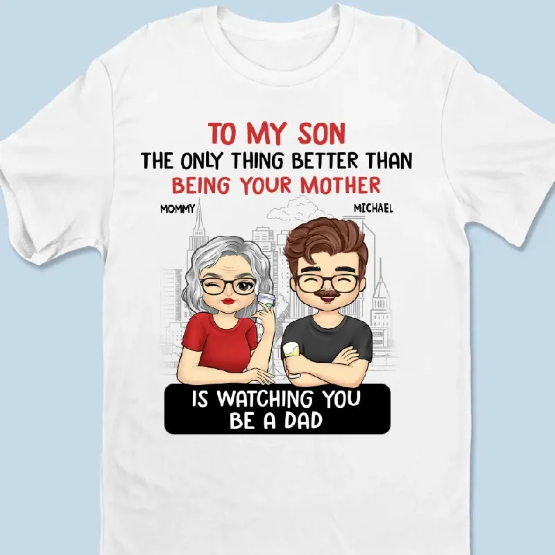 The Only Thing Better Than Being Your Mom Is Watching You Be A Dad - Family Personalized Custom Unisex T-shirt, Hoodie, Sweatshirt - Father's Day, Gift For Son